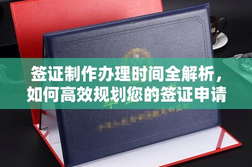 南靖签证制作办理时间全解析，如何高效规划您的签证申请流程
